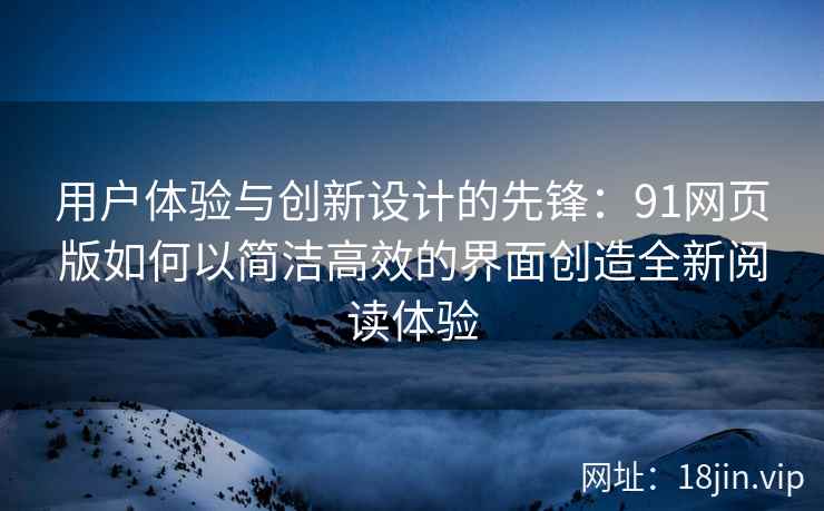 用户体验与创新设计的先锋：91网页版如何以简洁高效的界面创造全新阅读体验