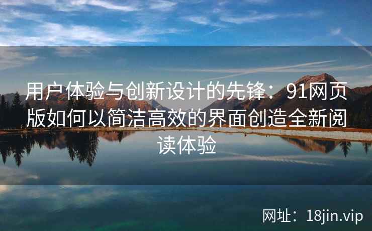 用户体验与创新设计的先锋：91网页版如何以简洁高效的界面创造全新阅读体验