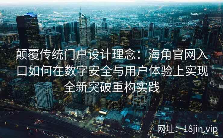 颠覆传统门户设计理念：海角官网入口如何在数字安全与用户体验上实现全新突破重构实践