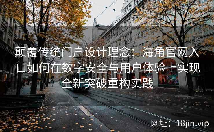 颠覆传统门户设计理念：海角官网入口如何在数字安全与用户体验上实现全新突破重构实践