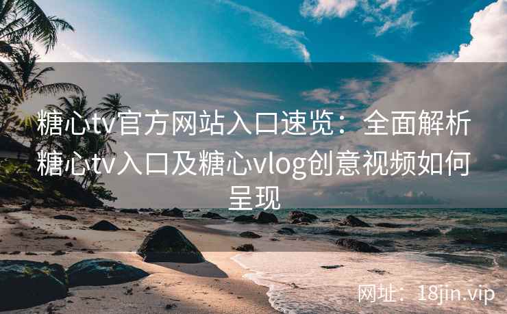糖心tv官方网站入口速览：全面解析糖心tv入口及糖心vlog创意视频如何呈现
