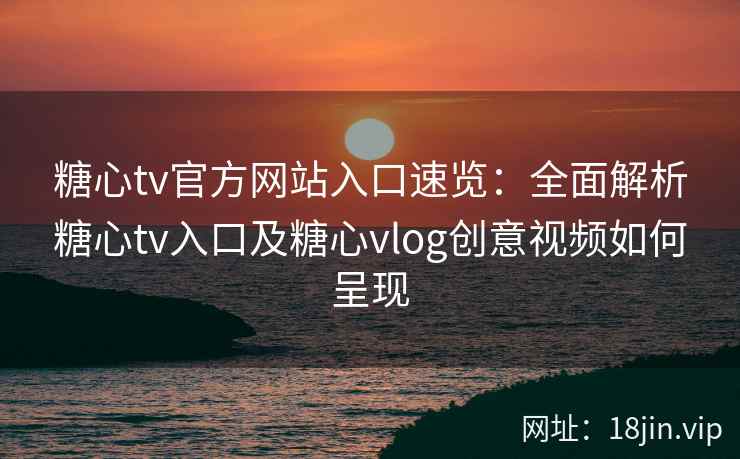 糖心tv官方网站入口速览：全面解析糖心tv入口及糖心vlog创意视频如何呈现