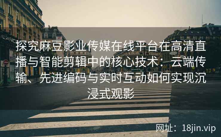 探究麻豆影业传媒在线平台在高清直播与智能剪辑中的核心技术：云端传输、先进编码与实时互动如何实现沉浸式观影