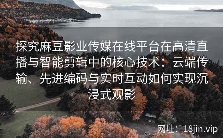 探究麻豆影业传媒在线平台在高清直播与智能剪辑中的核心技术：云端传输、先进编码与实时互动如何实现沉浸式观影