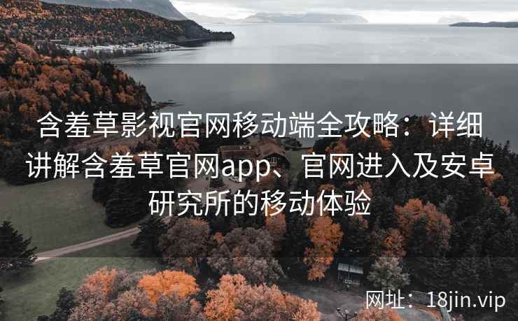 含羞草影视官网移动端全攻略：详细讲解含羞草官网app、官网进入及安卓研究所的移动体验