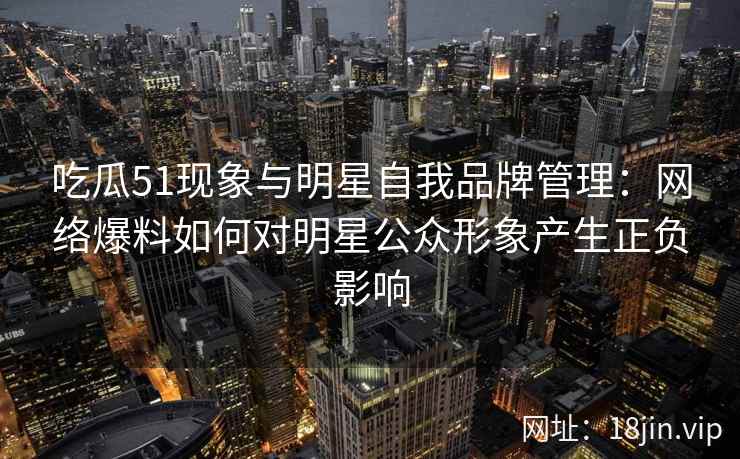 吃瓜51现象与明星自我品牌管理：网络爆料如何对明星公众形象产生正负影响
