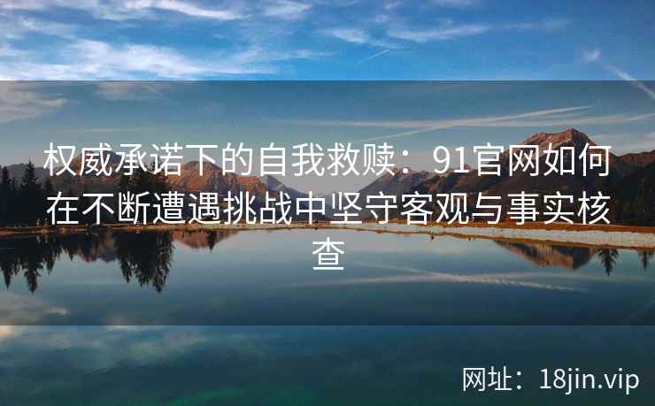 权威承诺下的自我救赎：91官网如何在不断遭遇挑战中坚守客观与事实核查
