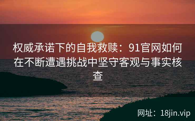 权威承诺下的自我救赎：91官网如何在不断遭遇挑战中坚守客观与事实核查