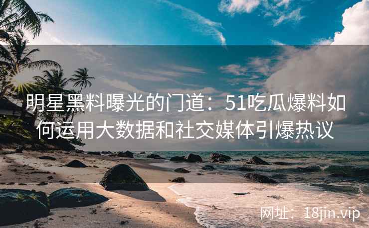 明星黑料曝光的门道：51吃瓜爆料如何运用大数据和社交媒体引爆热议