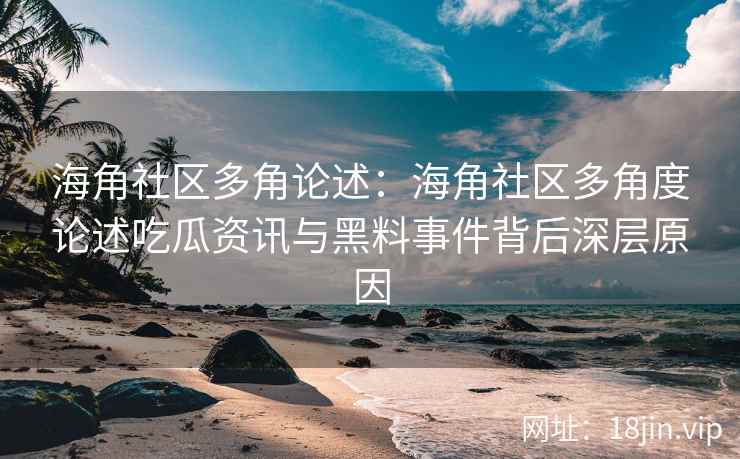 海角社区多角论述：海角社区多角度论述吃瓜资讯与黑料事件背后深层原因