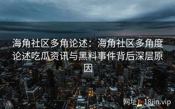 海角社区多角论述：海角社区多角度论述吃瓜资讯与黑料事件背后深层原因