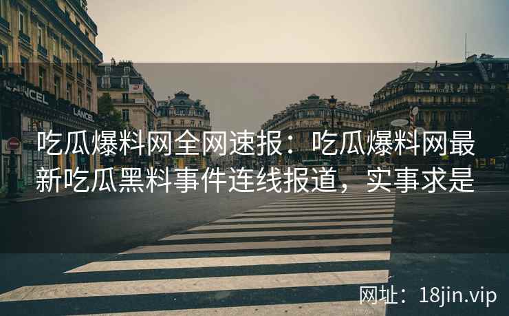 吃瓜爆料网全网速报：吃瓜爆料网最新吃瓜黑料事件连线报道，实事求是