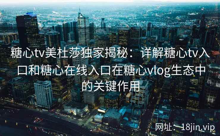 糖心tv美杜莎独家揭秘：详解糖心tv入口和糖心在线入口在糖心vlog生态中的关键作用