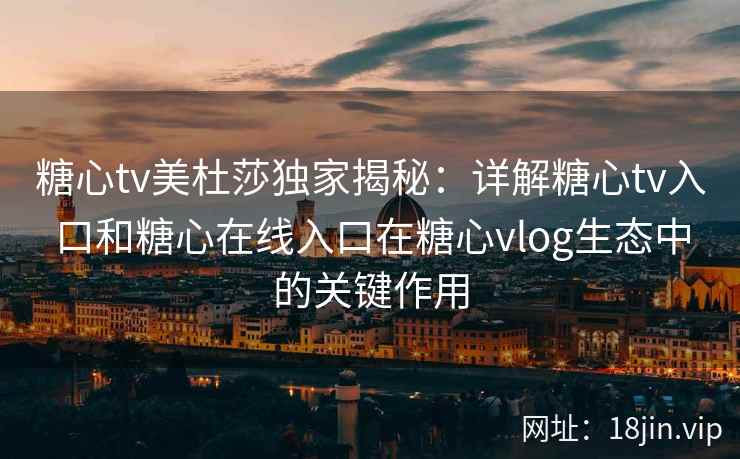 糖心tv美杜莎独家揭秘：详解糖心tv入口和糖心在线入口在糖心vlog生态中的关键作用
