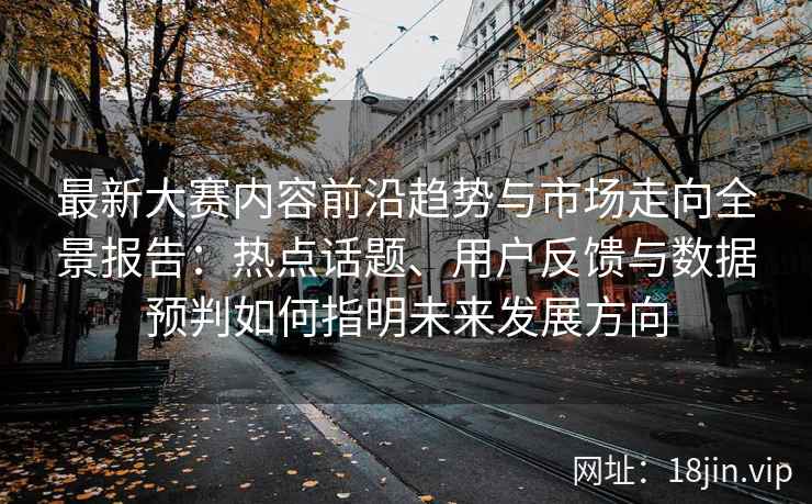 最新大赛内容前沿趋势与市场走向全景报告：热点话题、用户反馈与数据预判如何指明未来发展方向
