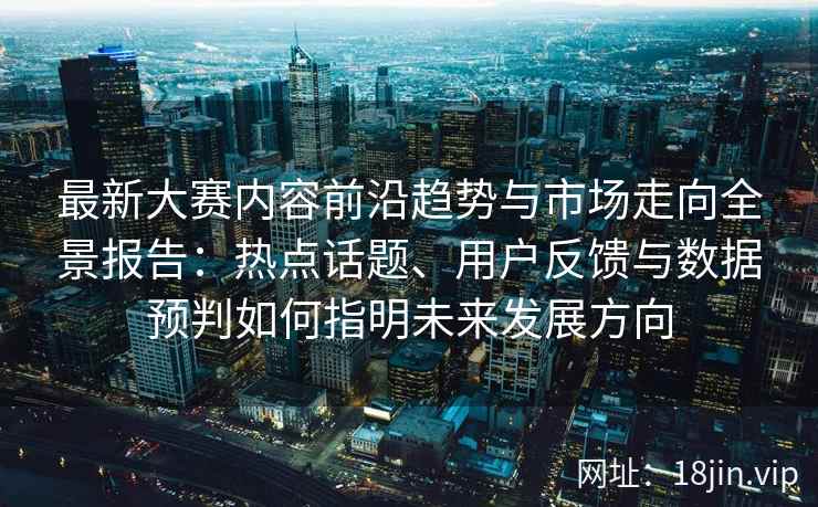 最新大赛内容前沿趋势与市场走向全景报告：热点话题、用户反馈与数据预判如何指明未来发展方向