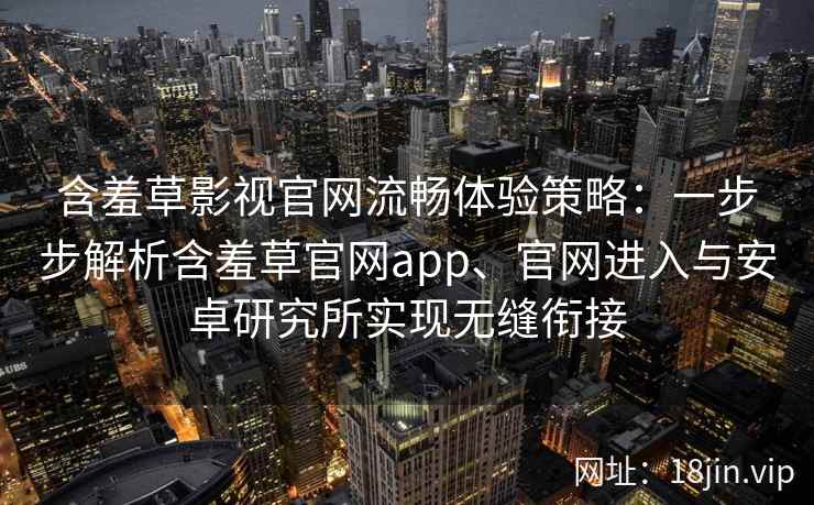 含羞草影视官网流畅体验策略：一步步解析含羞草官网app、官网进入与安卓研究所实现无缝衔接