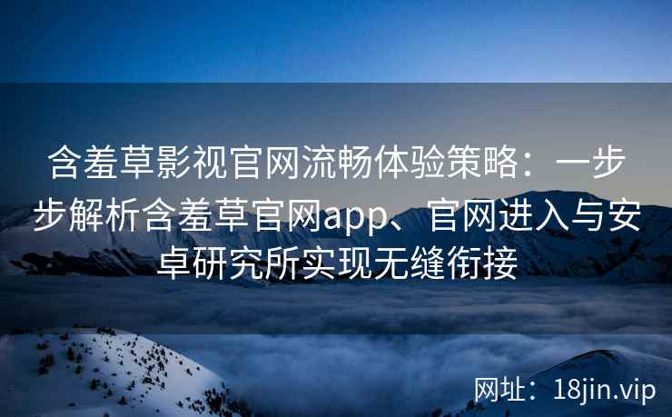 含羞草影视官网流畅体验策略：一步步解析含羞草官网app、官网进入与安卓研究所实现无缝衔接