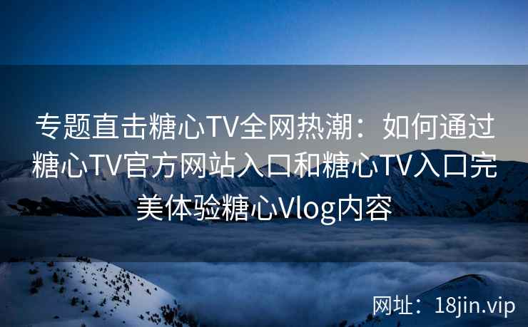 专题直击糖心TV全网热潮：如何通过糖心TV官方网站入口和糖心TV入口完美体验糖心Vlog内容