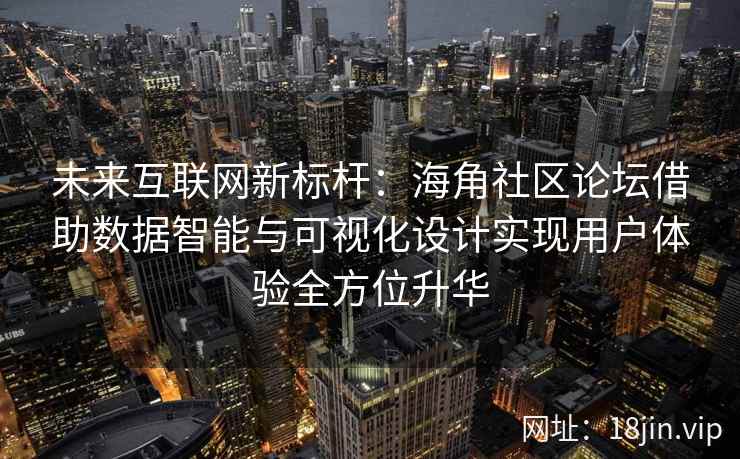 未来互联网新标杆：海角社区论坛借助数据智能与可视化设计实现用户体验全方位升华