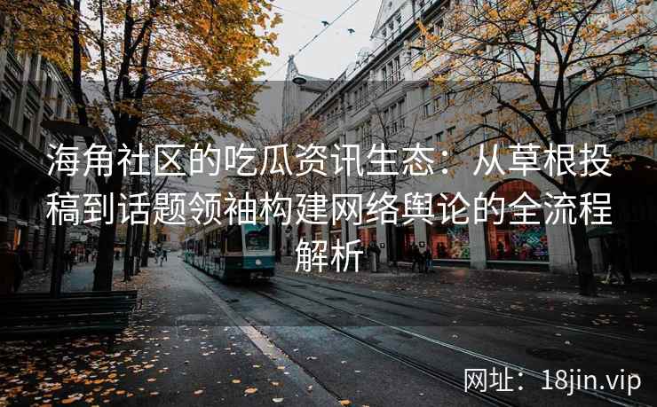 海角社区的吃瓜资讯生态：从草根投稿到话题领袖构建网络舆论的全流程解析