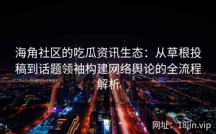 海角社区的吃瓜资讯生态：从草根投稿到话题领袖构建网络舆论的全流程解析