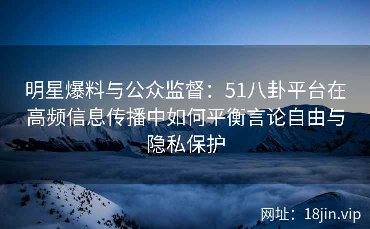 明星爆料与公众监督：51八卦平台在高频信息传播中如何平衡言论自由与隐私保护