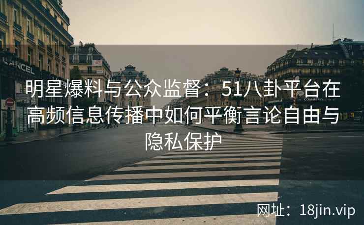 明星爆料与公众监督：51八卦平台在高频信息传播中如何平衡言论自由与隐私保护
