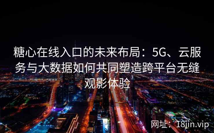 糖心在线入口的未来布局：5G、云服务与大数据如何共同塑造跨平台无缝观影体验