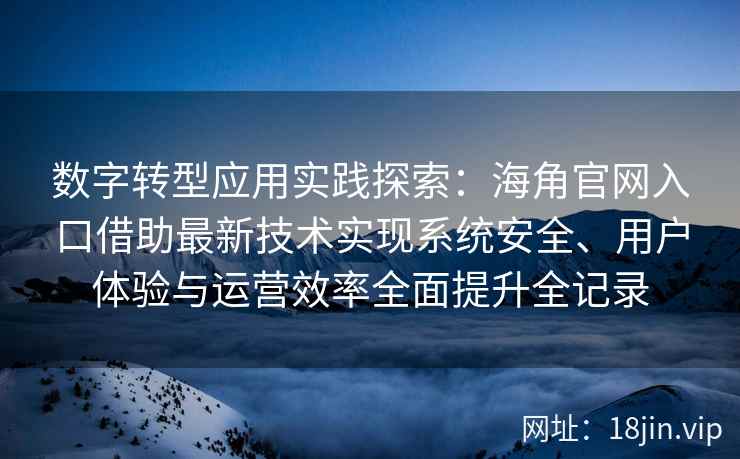 数字转型应用实践探索：海角官网入口借助最新技术实现系统安全、用户体验与运营效率全面提升全记录