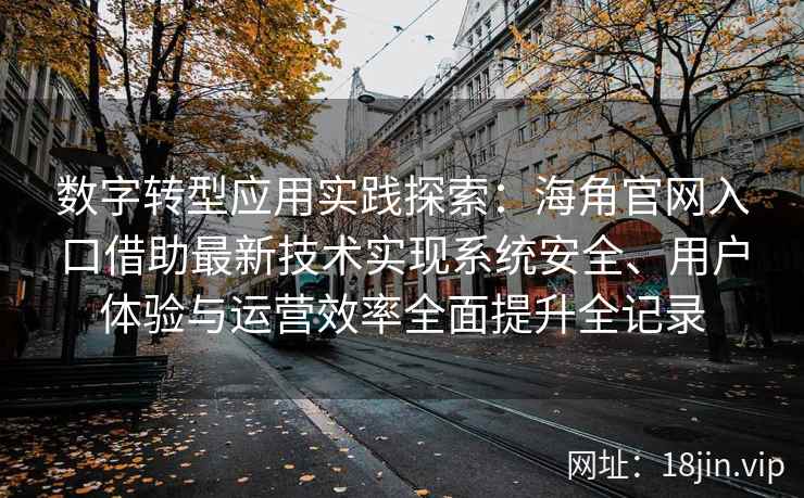 数字转型应用实践探索：海角官网入口借助最新技术实现系统安全、用户体验与运营效率全面提升全记录