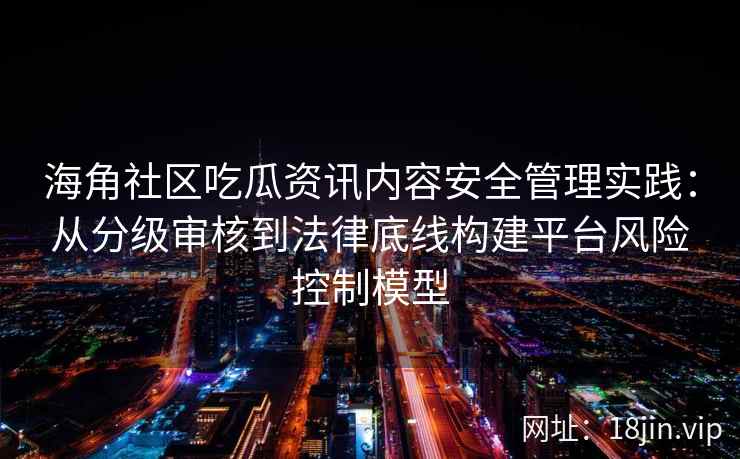 海角社区吃瓜资讯内容安全管理实践：从分级审核到法律底线构建平台风险控制模型