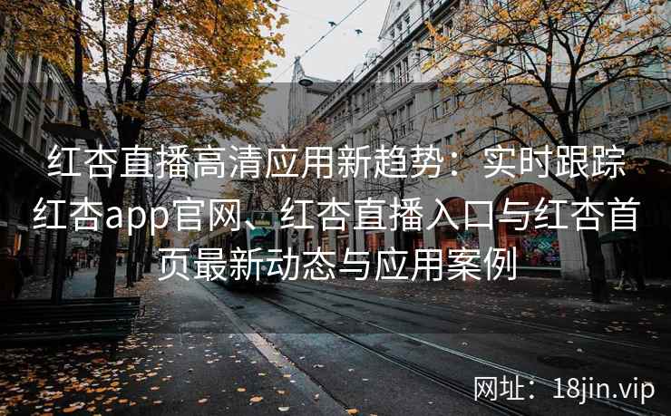 红杏直播高清应用新趋势：实时跟踪红杏app官网、红杏直播入口与红杏首页最新动态与应用案例