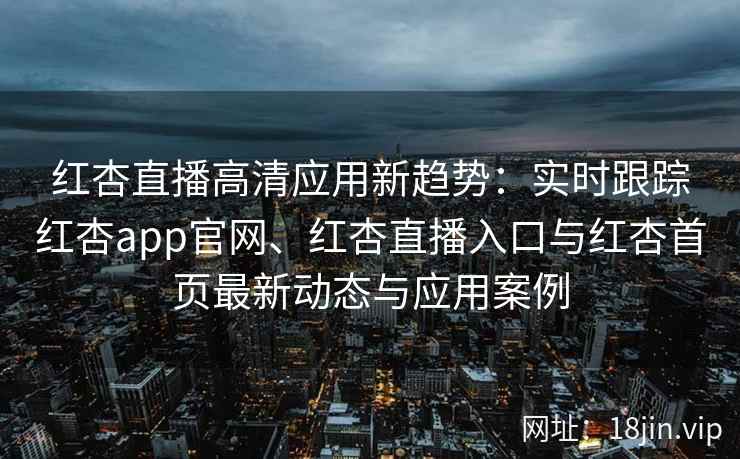 红杏直播高清应用新趋势：实时跟踪红杏app官网、红杏直播入口与红杏首页最新动态与应用案例