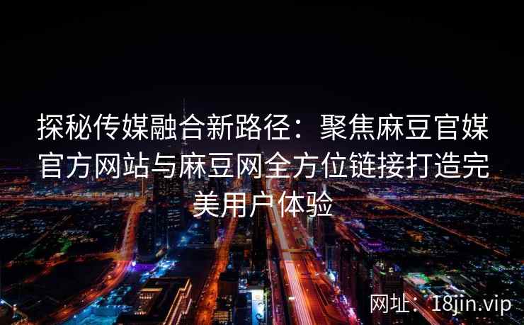 探秘传媒融合新路径：聚焦麻豆官媒官方网站与麻豆网全方位链接打造完美用户体验