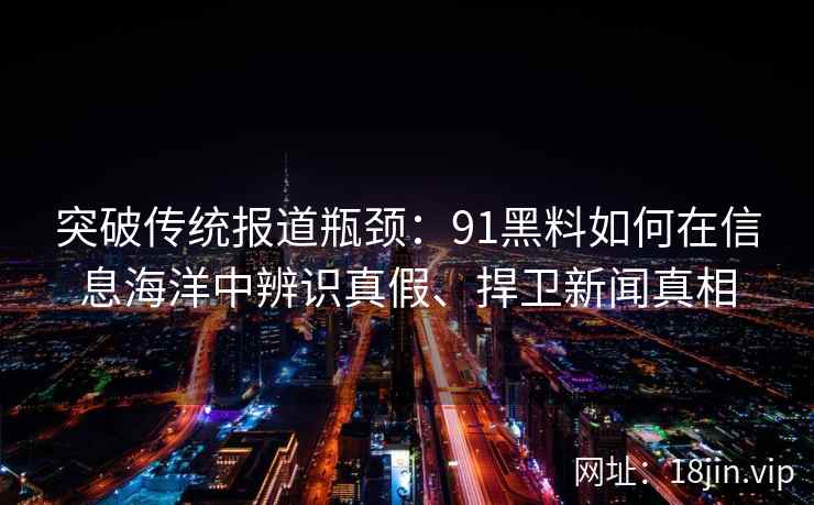 突破传统报道瓶颈：91黑料如何在信息海洋中辨识真假、捍卫新闻真相
