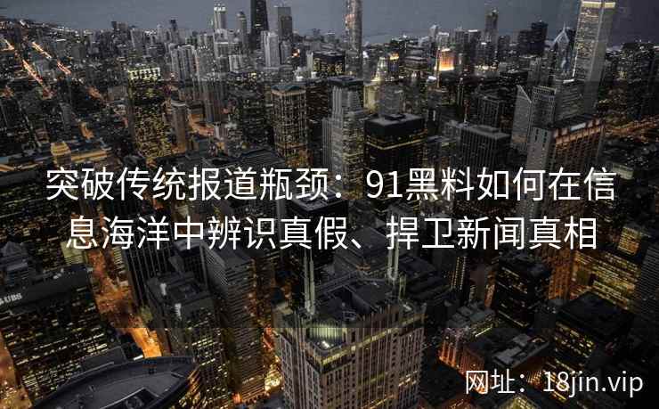 突破传统报道瓶颈：91黑料如何在信息海洋中辨识真假、捍卫新闻真相