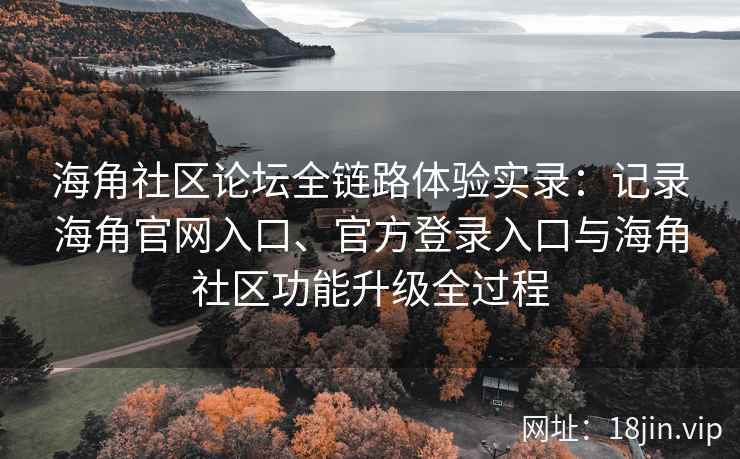 海角社区论坛全链路体验实录：记录海角官网入口、官方登录入口与海角社区功能升级全过程