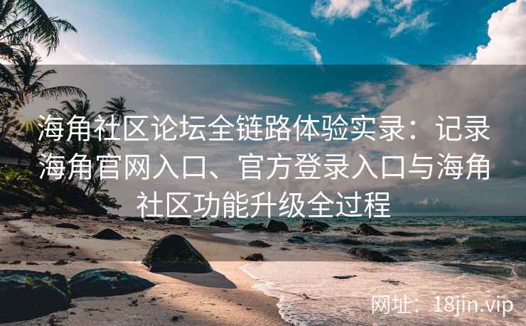 海角社区论坛全链路体验实录：记录海角官网入口、官方登录入口与海角社区功能升级全过程
