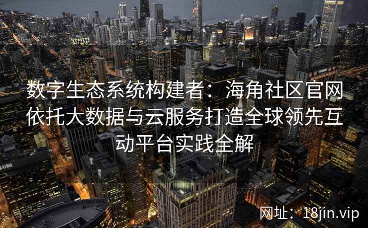 数字生态系统构建者：海角社区官网依托大数据与云服务打造全球领先互动平台实践全解