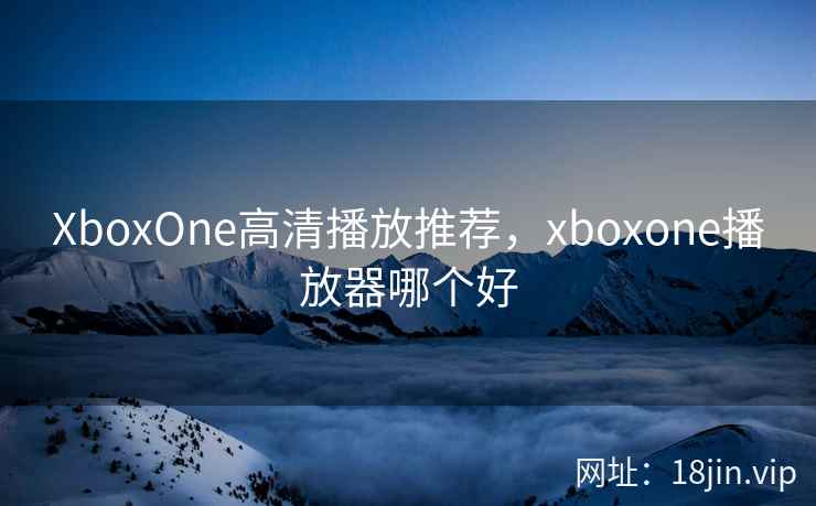 XboxOne高清播放推荐，xboxone播放器哪个好