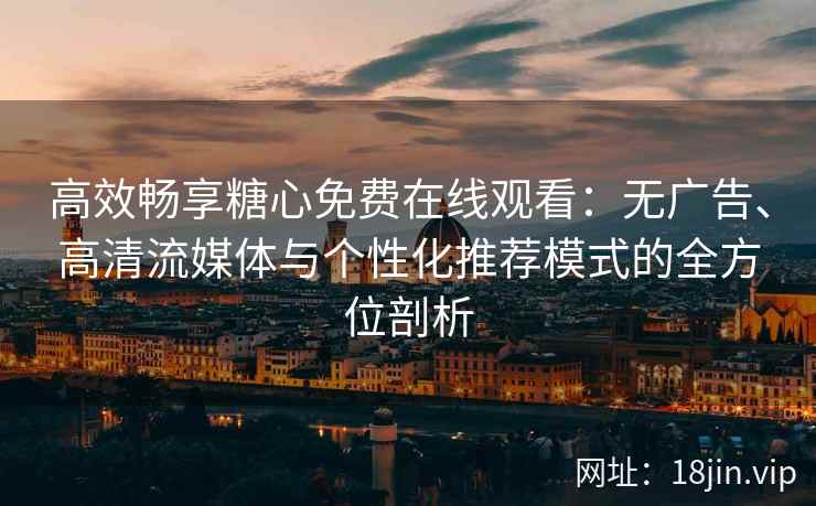 高效畅享糖心免费在线观看：无广告、高清流媒体与个性化推荐模式的全方位剖析