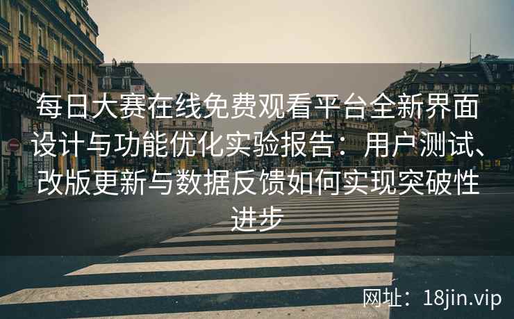 每日大赛在线免费观看平台全新界面设计与功能优化实验报告：用户测试、改版更新与数据反馈如何实现突破性进步