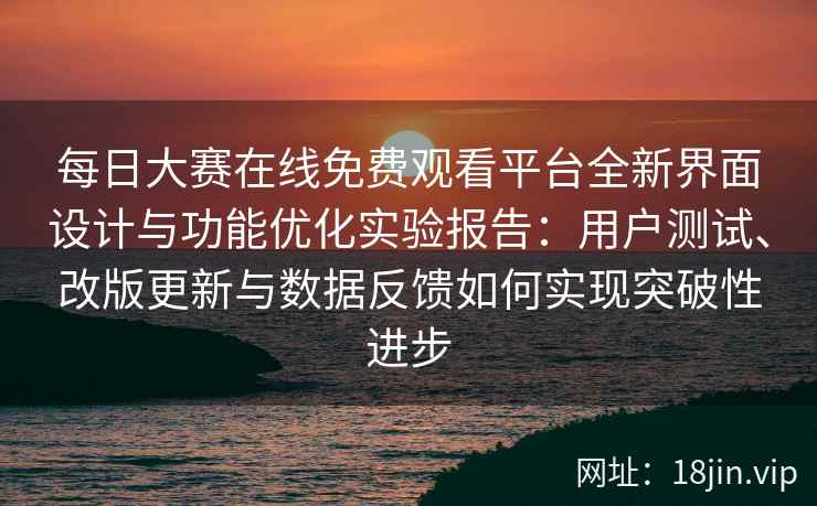 每日大赛在线免费观看平台全新界面设计与功能优化实验报告：用户测试、改版更新与数据反馈如何实现突破性进步