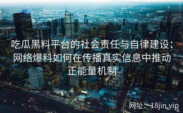 吃瓜黑料平台的社会责任与自律建设：网络爆料如何在传播真实信息中推动正能量机制