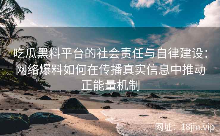 吃瓜黑料平台的社会责任与自律建设：网络爆料如何在传播真实信息中推动正能量机制
