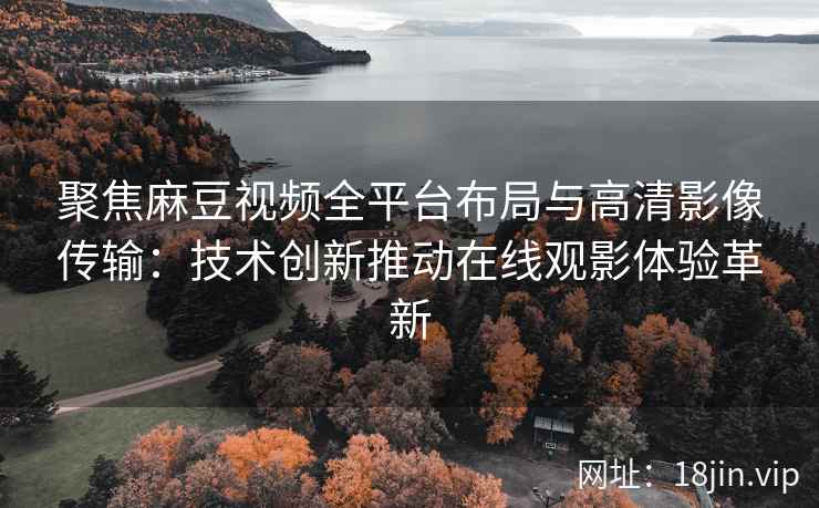 聚焦麻豆视频全平台布局与高清影像传输：技术创新推动在线观影体验革新