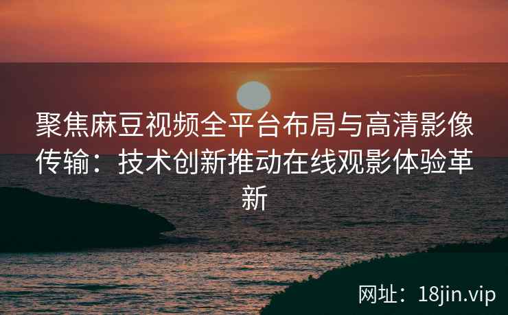 聚焦麻豆视频全平台布局与高清影像传输：技术创新推动在线观影体验革新