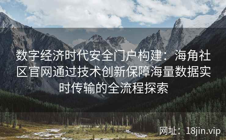 数字经济时代安全门户构建：海角社区官网通过技术创新保障海量数据实时传输的全流程探索