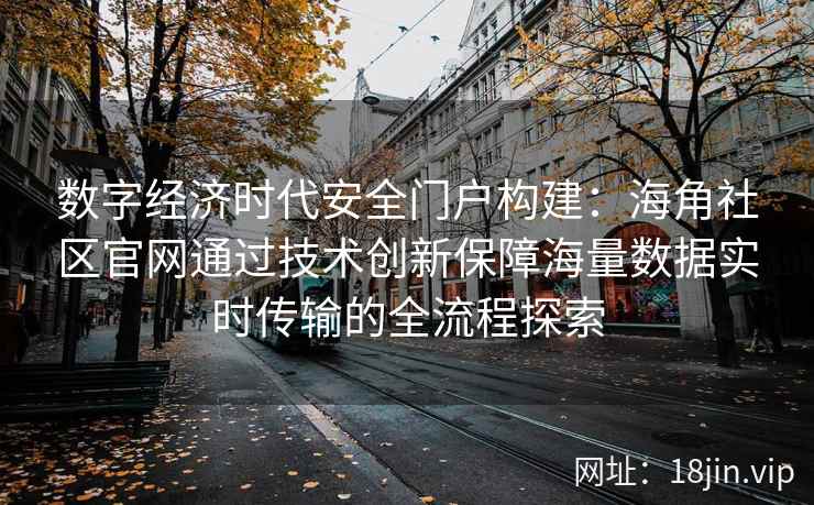 数字经济时代安全门户构建：海角社区官网通过技术创新保障海量数据实时传输的全流程探索